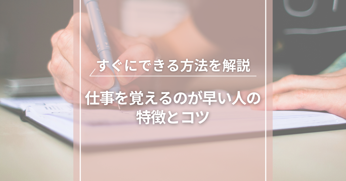 仕事を覚えるのが早い人の特徴とコツ｜すぐにできる方法を解説