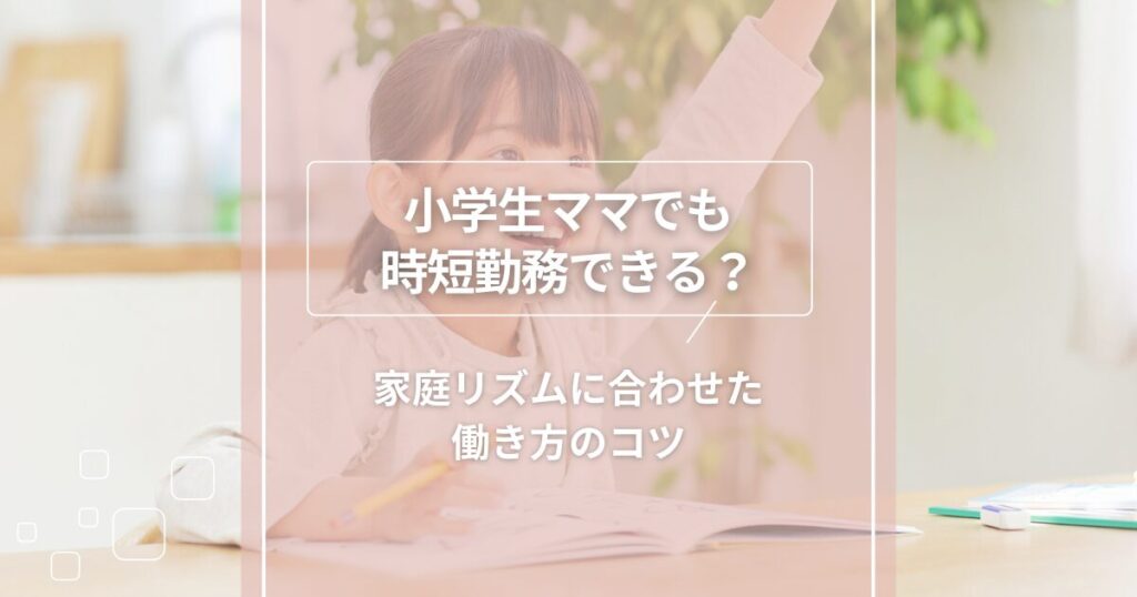 小学生ママでも時短勤務できる?家庭リズムに合わせた働き方のコツ