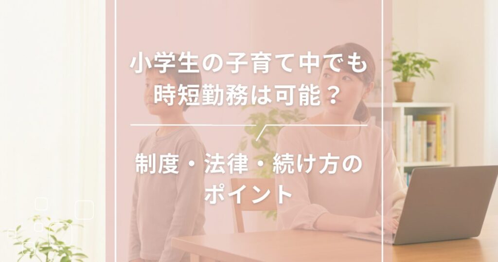 小学生の子育て中でも時短勤務は可能？制度・法律・続け方のポイント
