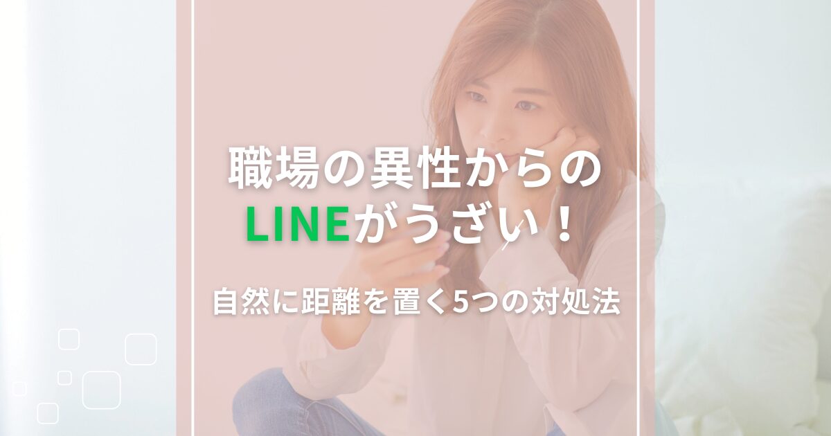 職場の異性からのLINEがうざい!自然に距離を置く5つの対処法
