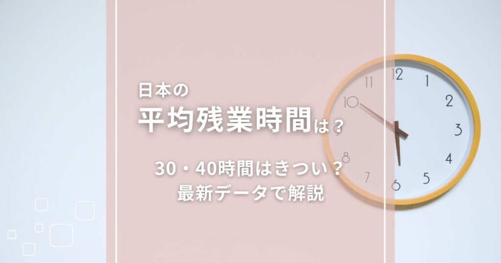日本の平均残業時間は？30・40時間はきつい？最新データで解説