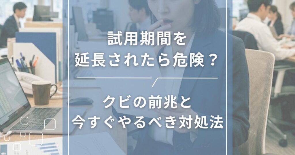 試用期間を延長されたら危険？クビの前兆と今すぐやるべき対処法