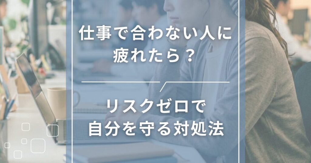 仕事で合わない人に疲れたら？リスクゼロで自分を守る対処法